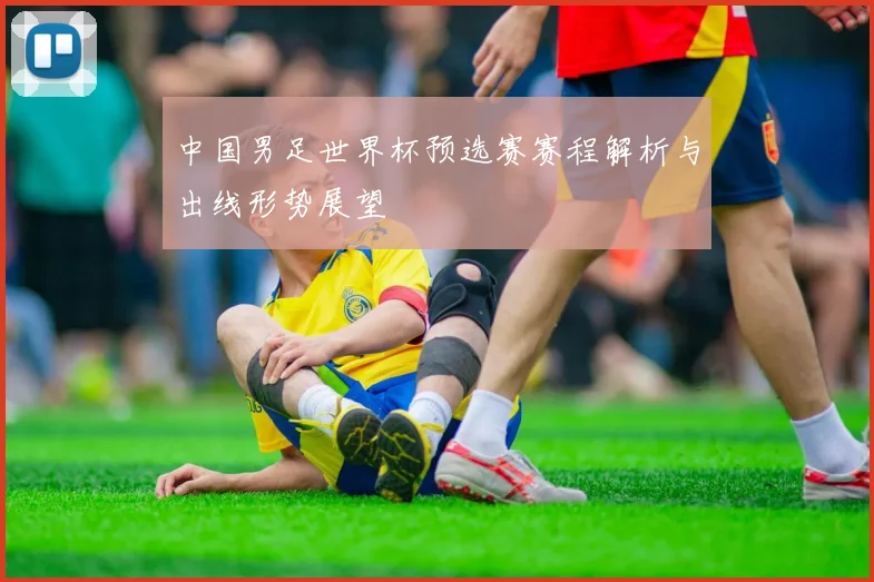 中国男足世界杯预选赛赛程解析与出线形势展望