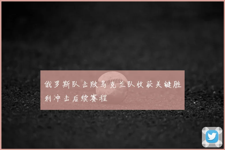 俄罗斯队击败乌克兰队收获关键胜利冲击后续赛程