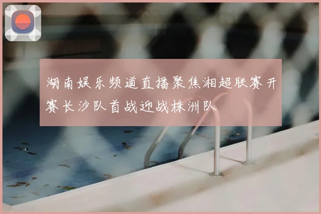 湖南娱乐频道直播聚焦湘超联赛开赛长沙队首战迎战株洲队