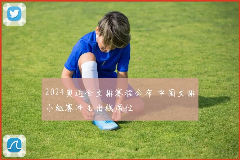 2024奥运会女排赛程公布 中国女排小组赛冲击出线席位