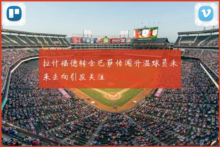 拉什福德转会巴萨传闻升温球员未来去向引发关注