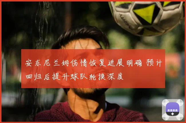 安东尼兰姆伤情恢复进展明确 预计回归后提升球队轮换深度