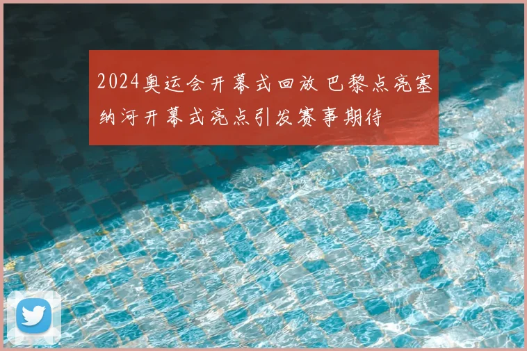 2024奥运会开幕式回放 巴黎点亮塞纳河开幕式亮点引发赛事期待