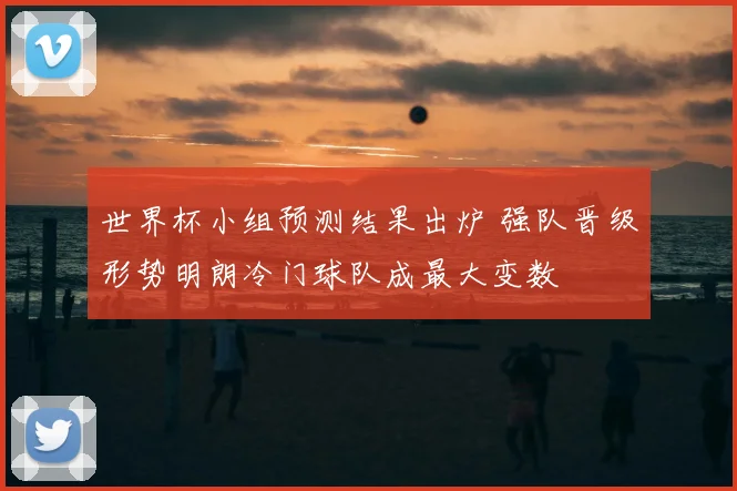 世界杯小组预测结果出炉 强队晋级形势明朗冷门球队成最大变数