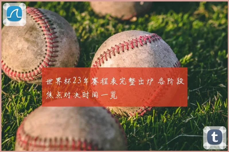 世界杯23年赛程表完整出炉 各阶段焦点对决时间一览