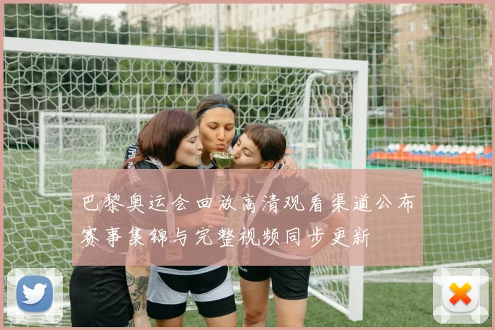 巴黎奥运会回放高清观看渠道公布赛事集锦与完整视频同步更新