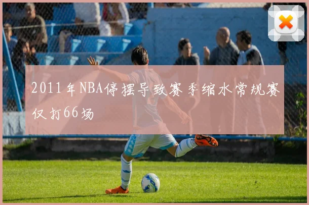 2011年NBA停摆导致赛季缩水常规赛仅打66场