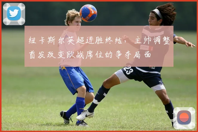 纽卡斯尔英超连胜终结，主帅调整首发改变欧战席位的争夺局面