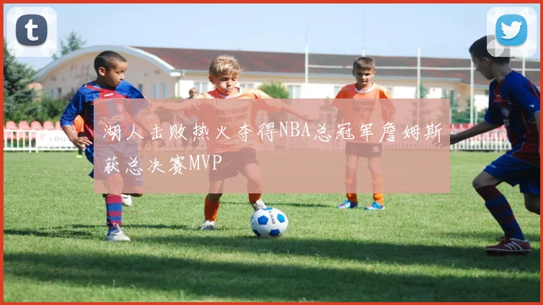 湖人击败热火夺得NBA总冠军詹姆斯获总决赛MVP