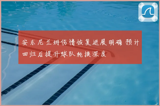 安东尼兰姆伤情恢复进展明确 预计回归后提升球队轮换深度
