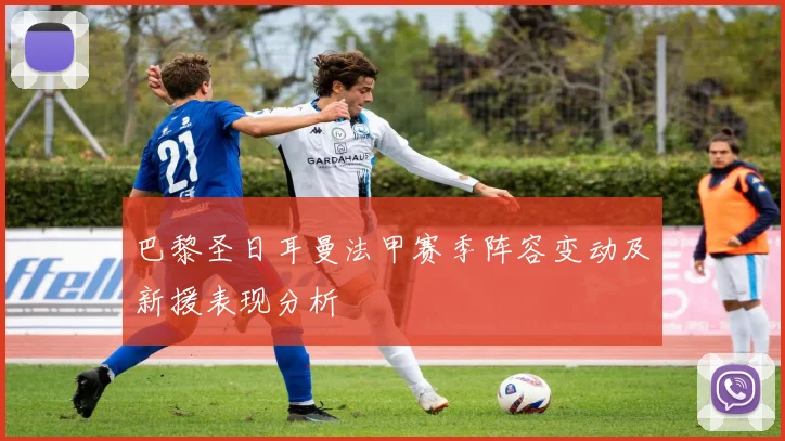 巴黎圣日耳曼法甲赛季阵容变动及新援表现分析