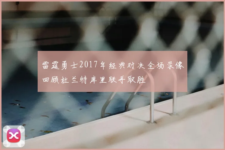 雷霆勇士2017年经典对决全场录像回顾杜兰特库里联手取胜