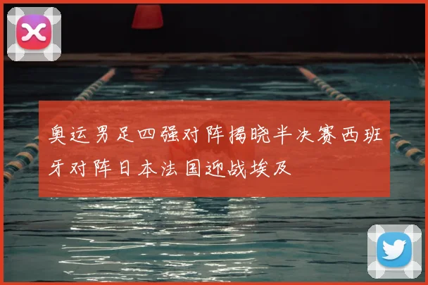 奥运男足四强对阵揭晓半决赛西班牙对阵日本法国迎战埃及