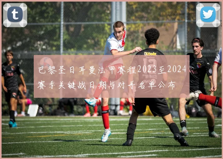 巴黎圣日耳曼法甲赛程2023至2024赛季关键战日期与对手名单公布