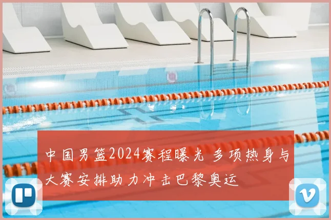 中国男篮2024赛程曝光 多项热身与大赛安排助力冲击巴黎奥运