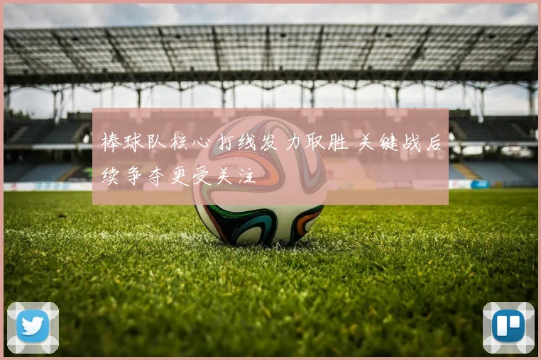 棒球队核心打线发力取胜 关键战后续争夺更受关注