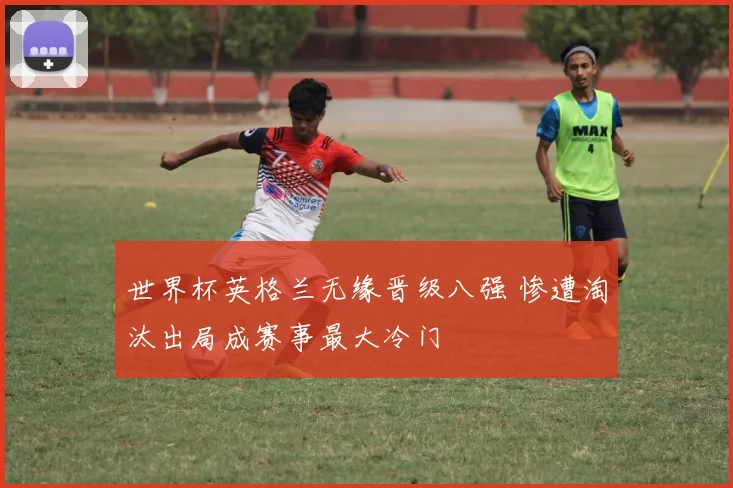 世界杯英格兰无缘晋级八强 惨遭淘汰出局成赛事最大冷门