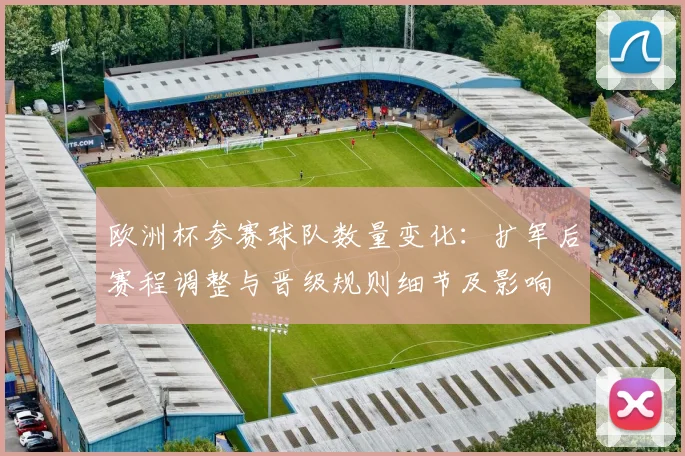 欧洲杯参赛球队数量变化：扩军后赛程调整与晋级规则细节及影响