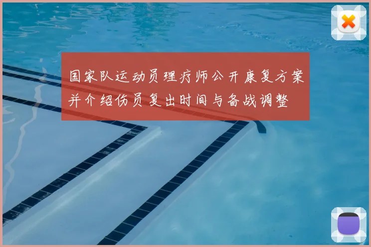 国家队运动员理疗师公开康复方案并介绍伤员复出时间与备战调整