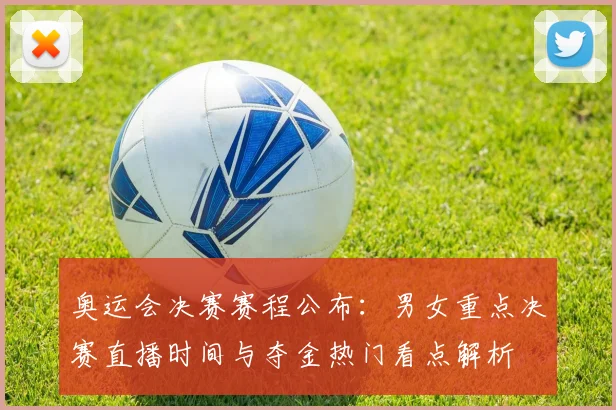 奥运会决赛赛程公布:男女重点决赛直播时间与夺金热门看点解析