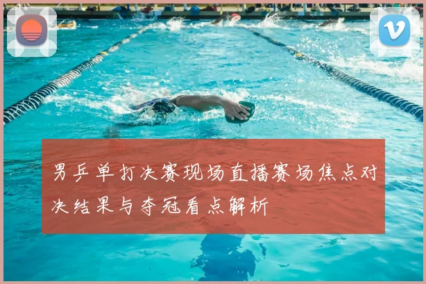 男乒单打决赛现场直播赛场焦点对决结果与夺冠看点解析