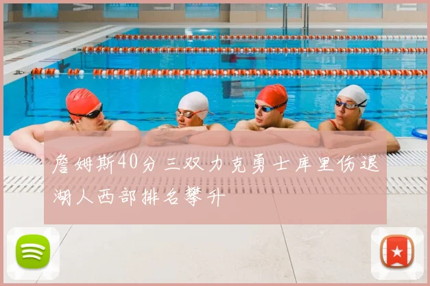 詹姆斯40分三双力克勇士库里伤退湖人西部排名攀升