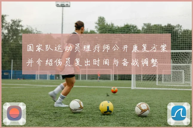 国家队运动员理疗师公开康复方案并介绍伤员复出时间与备战调整