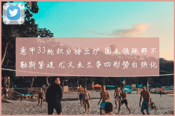 意甲33轮积分榜出炉 国米领跑那不勒斯紧追 尤文米兰争四形势白热化