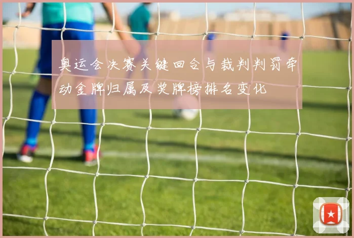 奥运会决赛关键回合与裁判判罚牵动金牌归属及奖牌榜排名变化