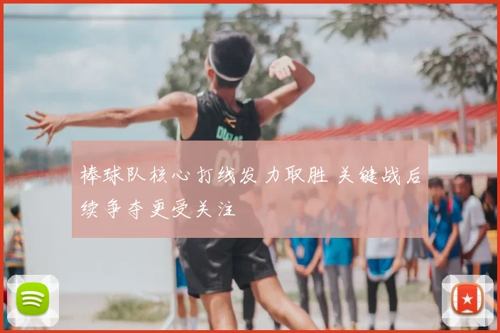 棒球队核心打线发力取胜 关键战后续争夺更受关注