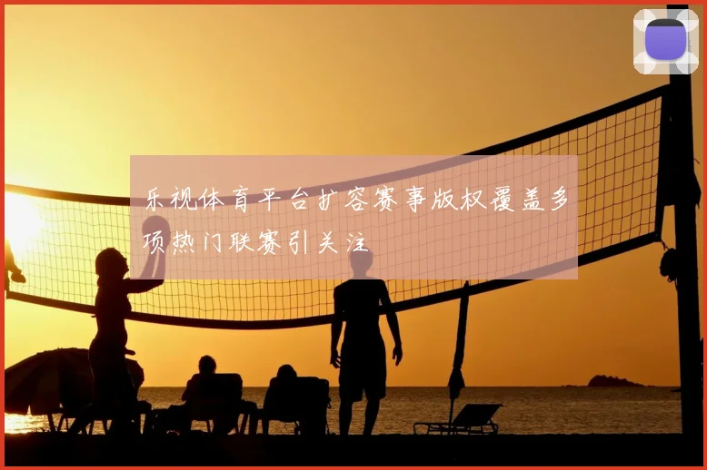 乐视体育平台扩容赛事版权覆盖多项热门联赛引关注
