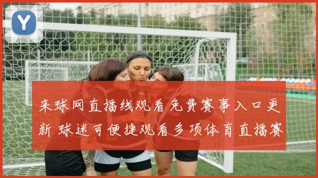 来球网直播线观看免费赛事入口更新 球迷可便捷观看多项体育直播赛事资讯