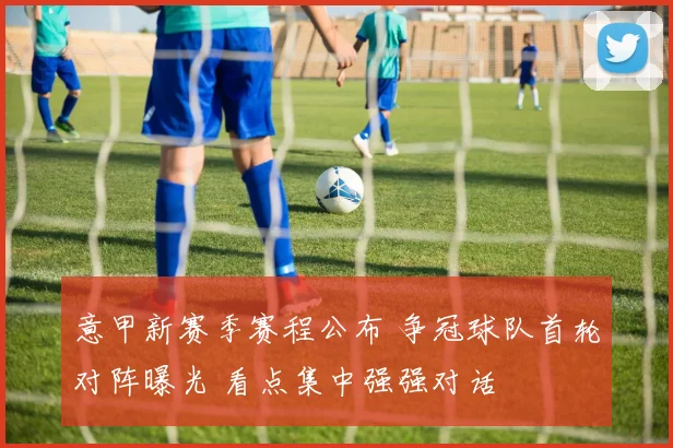 意甲新赛季赛程公布 争冠球队首轮对阵曝光 看点集中强强对话