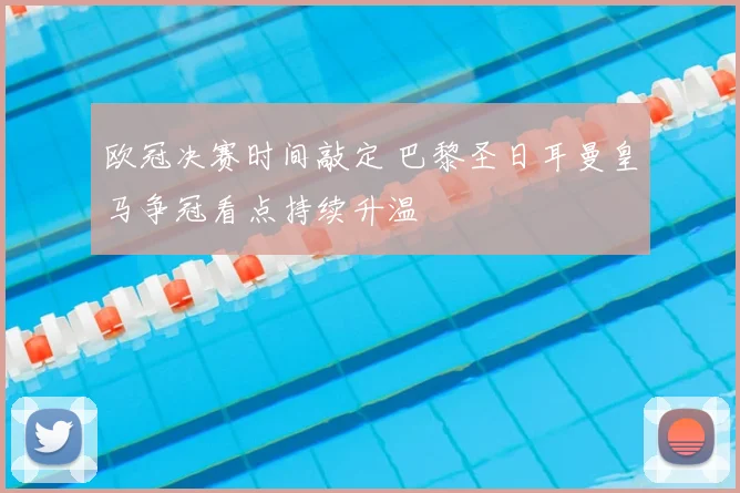 欧冠决赛时间敲定 巴黎圣日耳曼皇马争冠看点持续升温