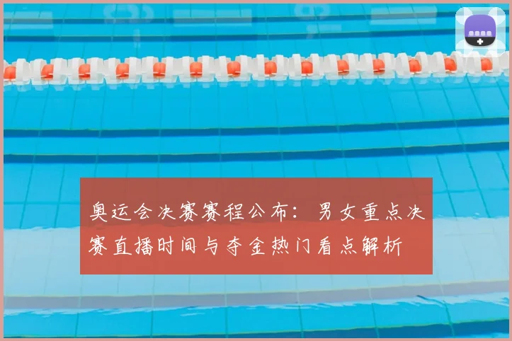 奥运会决赛赛程公布:男女重点决赛直播时间与夺金热门看点解析