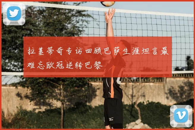 拉基蒂奇专访回顾巴萨生涯坦言最难忘欧冠逆转巴黎