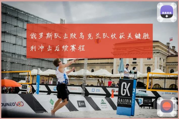 俄罗斯队击败乌克兰队收获关键胜利冲击后续赛程