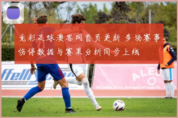 竞彩足球澳客网首页更新 多场赛事伤停数据与赛果分析同步上线
