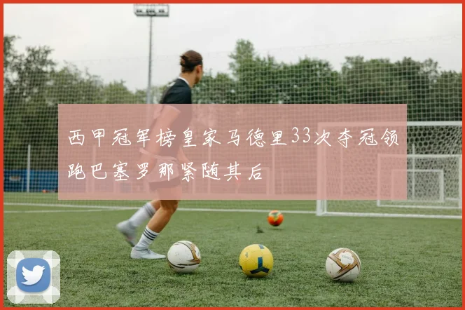 西甲冠军榜皇家马德里33次夺冠领跑巴塞罗那紧随其后