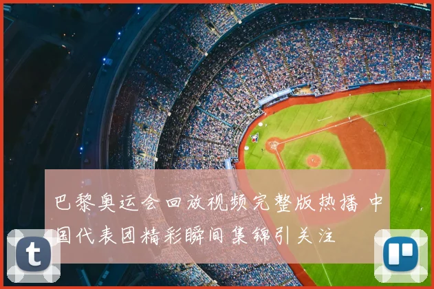 巴黎奥运会回放视频完整版热播 中国代表团精彩瞬间集锦引关注