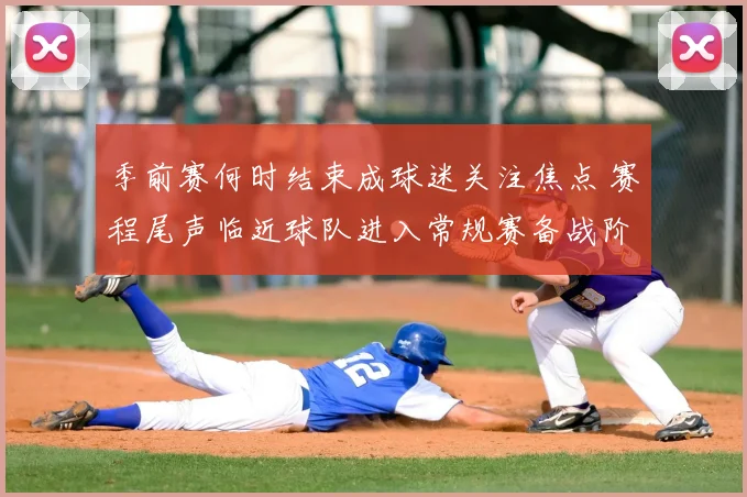 季前赛何时结束成球迷关注焦点 赛程尾声临近球队进入常规赛备战阶段