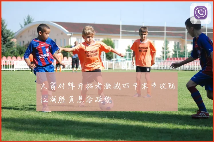 火箭对阵开拓者激战四节末节攻防拉满胜负悬念延续