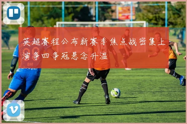 英超赛程公布新赛季焦点战密集上演争四争冠悬念升温