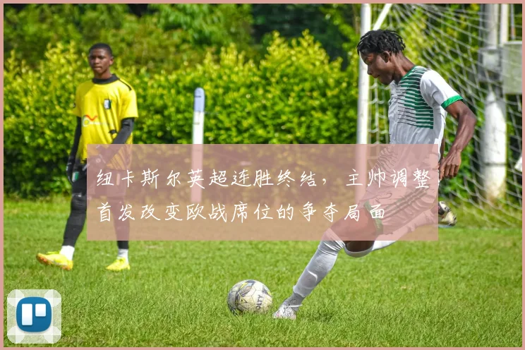 纽卡斯尔英超连胜终结,主帅调整首发改变欧战席位的争夺局面