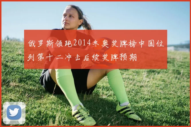 俄罗斯领跑2014冬奥奖牌榜中国位列第十二冲击后续奖牌预期