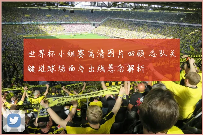 世界杯小组赛高清图片回顾 各队关键进球场面与出线悬念解析