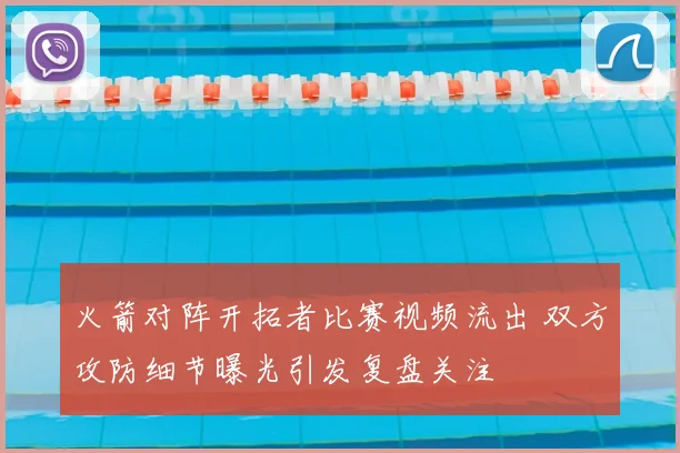 火箭对阵开拓者比赛视频流出 双方攻防细节曝光引发复盘关注