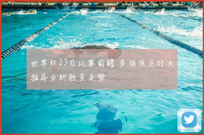 世界杯23日比赛前瞻 多场焦点对决推荐分析胜负走势
