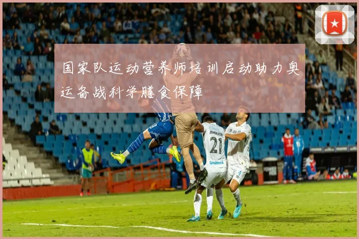 国家队运动营养师培训启动助力奥运备战科学膳食保障