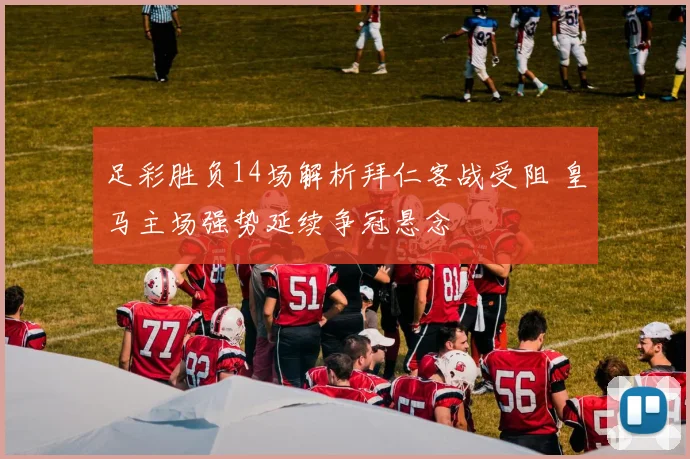 足彩胜负14场解析拜仁客战受阻 皇马主场强势延续争冠悬念